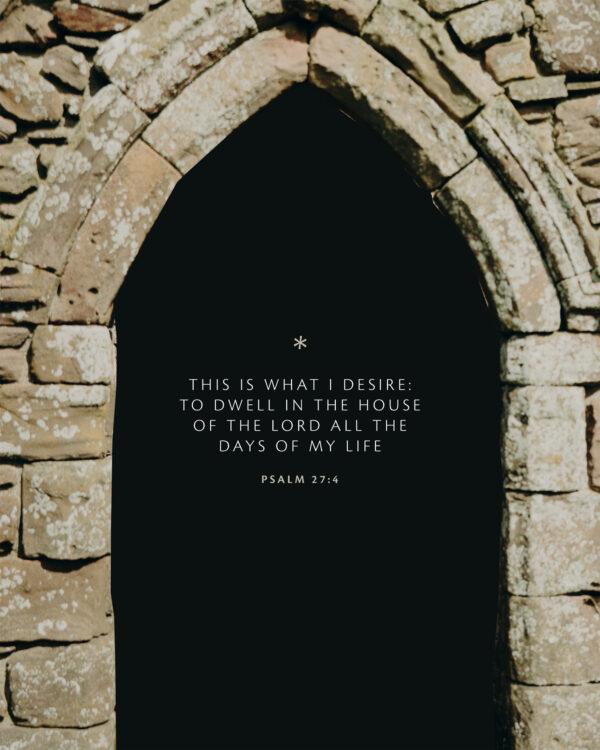 This is what I desire: to dwell in the house of the LORD all the days of my life. – Psalm 27:4