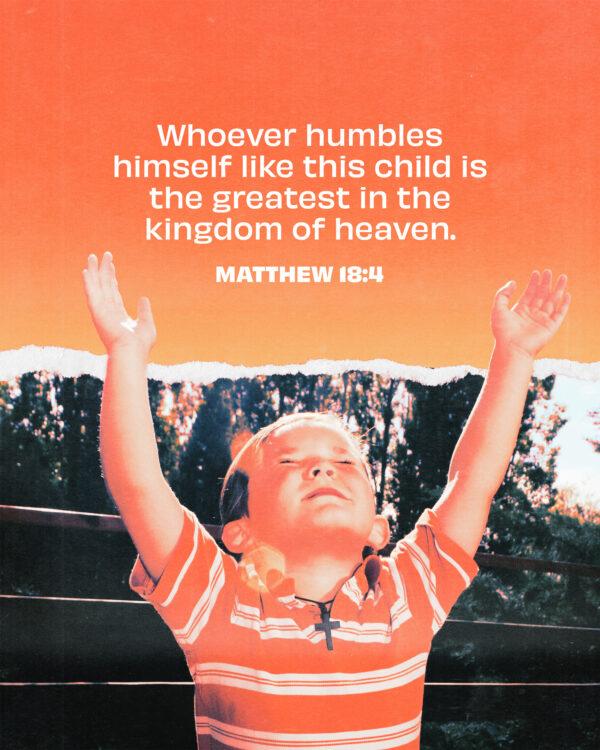 Whoever humbles himself like this child is the greatest in the kingdom of heaven. – Matthew 18:4