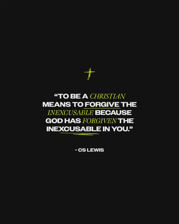 “To be a Christian means to forgive the inexcusable because God has forgiven the inexcusable in you.” – CS Lewis