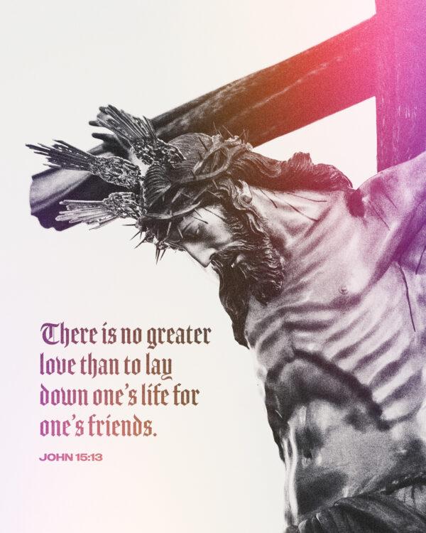 There is no greater love than to lay down one’s life for one’s friends. – John 15:13