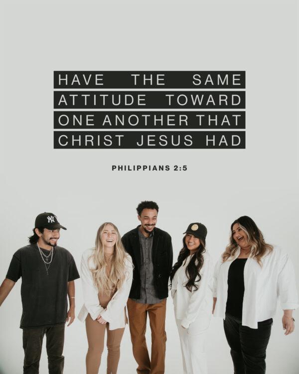 Have the same attitude toward one another that Christ Jesus had. – Philippians 2:5