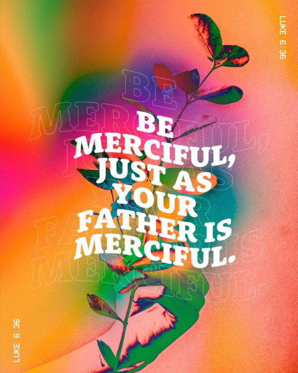 Be merciful, just as your Father is merciful. – Luke 6:36