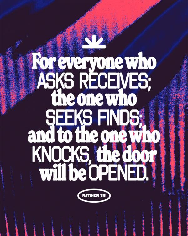 For everyone who asks receives; the one who seeks finds; and to the one who knocks, the door will be opened. – ...