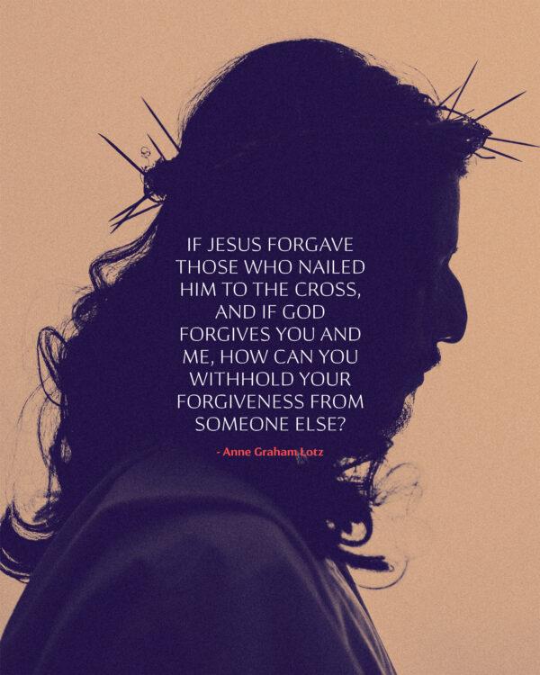 If Jesus forgave those who nailed Him to the cross, and if God forgives you and me, how can you withhold your forgive...