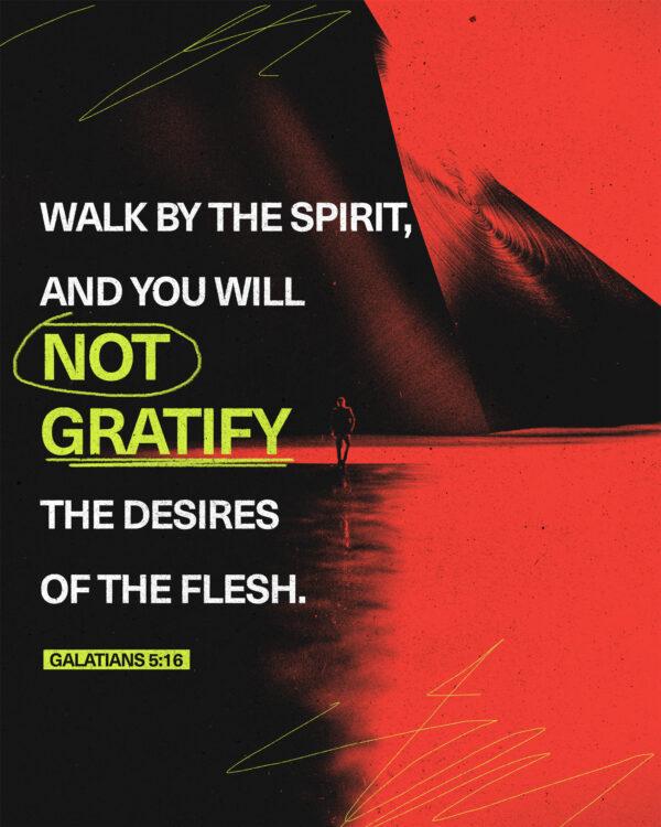 Walk by the Spirit, and you will not gratify the desires of the flesh. – Galatians 5:16