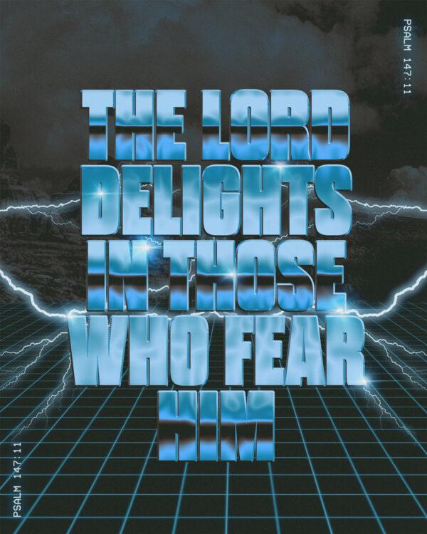 The LORD delights in those who fear him. – Psalm 147:11