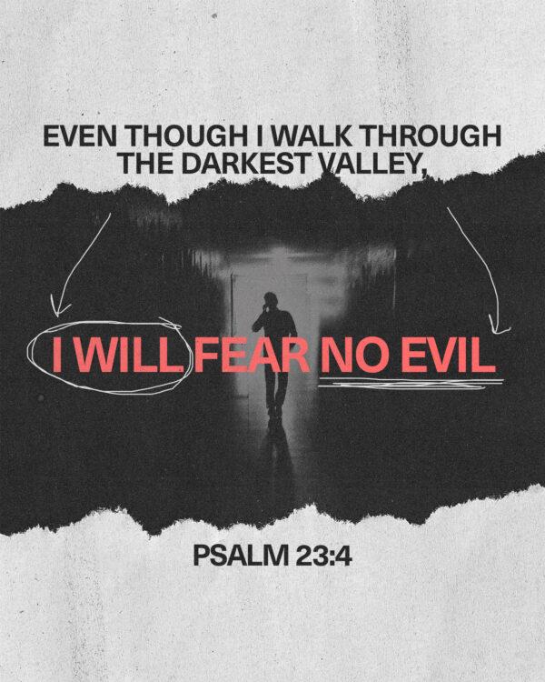 Even though I walk through the darkest valley, I will fear no evil. – Psalm 23:4