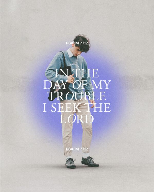 In the day of my trouble I seek the Lord. – Psalm 77:2