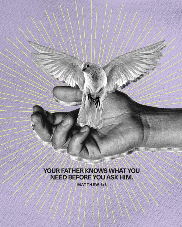 Your Father knows what you need before you ask him. – Matthew 6:8