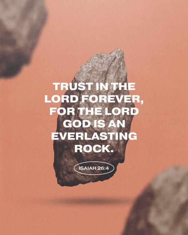 Trust in the LORD forever, for the LORD GOD is an everlasting rock. – Isaiah 26:4