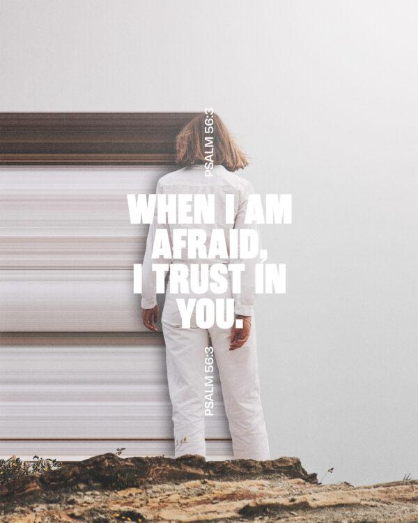 When I am afraid, I trust in you. – Psalm 56:3