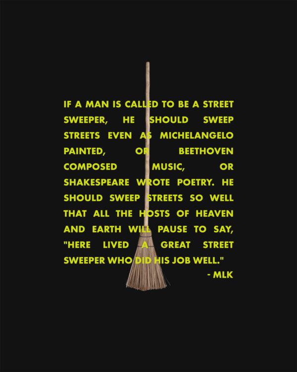 If a man is called to be a street sweeper, he should sweep streets even as Michelangelo painted, or Beethoven compose...