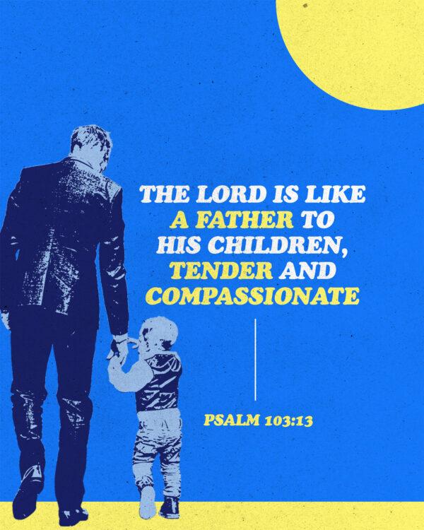 “The LORD is like a father to his children, tender and compassionate.” – Psalm 103:13