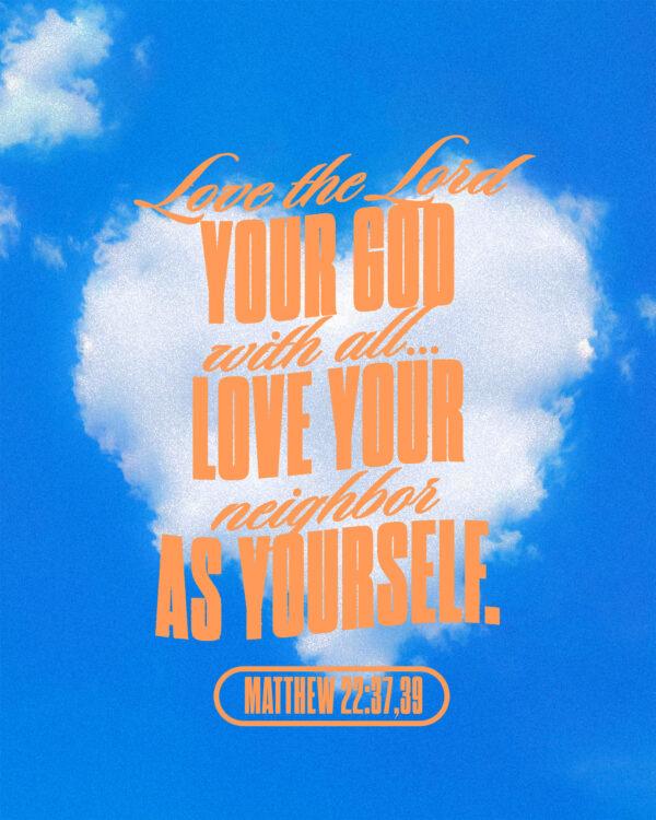 “Love the Lord your God with all…Love your neighbor as yourself.” – Matthew 22:37,39