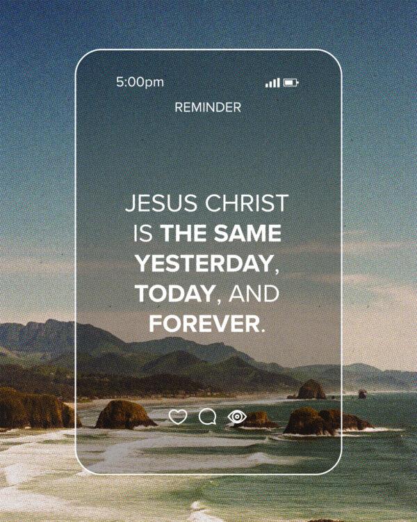 “Jesus Christ is the same yesterday, today, and forever.” – Hebrews 13:8