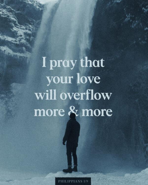 “I pray that your love will overflow more and more.” – Philippians 1:9