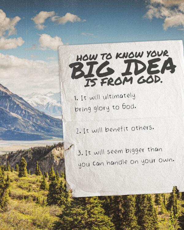 How to know your big idea is from God. 1. It will ultimately bring glory to God. 2. It will benefit others. 3. It wil...