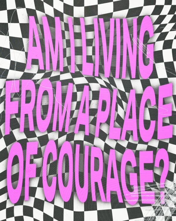 Am I living from a place of courage?