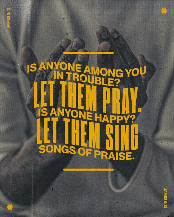 “Is anyone among you in trouble? Let them pray. Is anyone happy? Let them sing songs of praise.” – ...