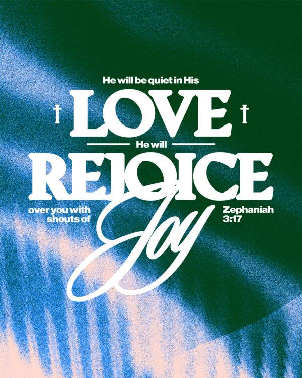 “He will be quiet in His love, He will rejoice over you with shouts of joy.” – Zephaniah 3:17