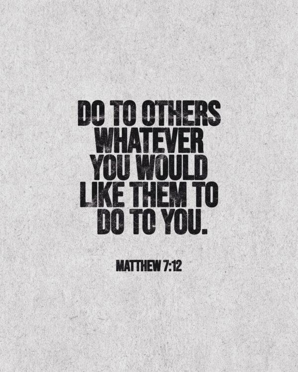 “Do to others whatever you would like them to do to you.” – Matthew 7:12