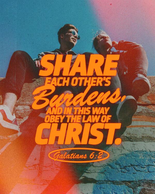 “Share each other’s burdens, and in this way obey the law of Christ.” – Galatians 6:2