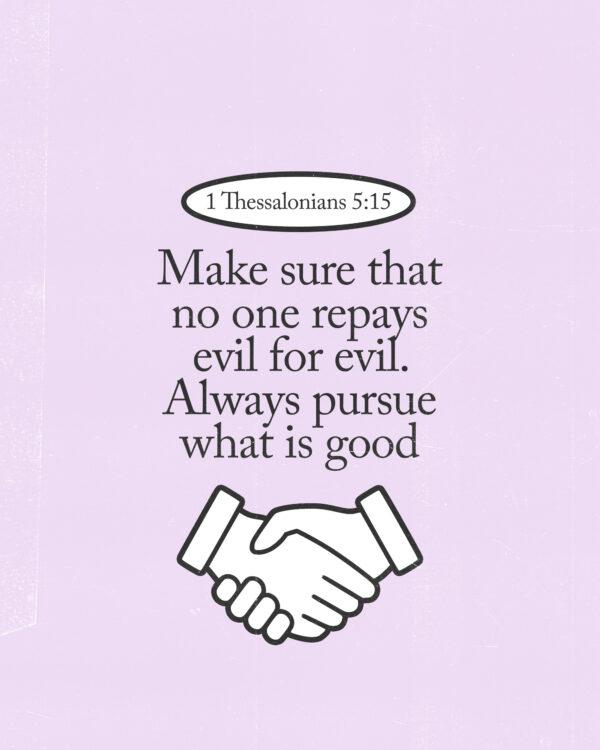 “Make sure that no one repays evil for evil. Always pursue what is good.” – 1 Thessalonians 5:15