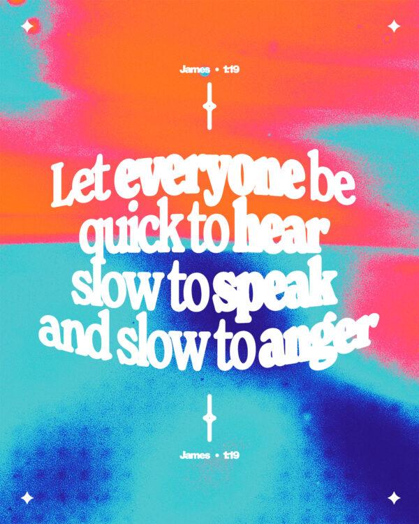 “Let everyone be quick to hear, slow to speak and slow to anger.” – James 1:19