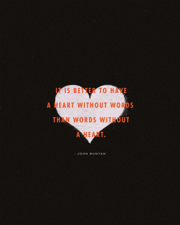 “It is better to have a heart without words than words without a heart.” – John Bunyan