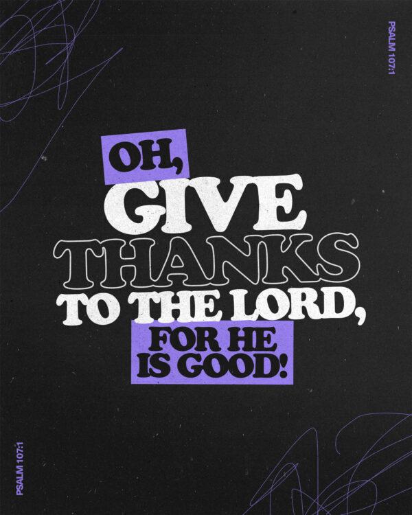 “Oh, give thanks to the LORD, for He is good!” – Psalm 107:1