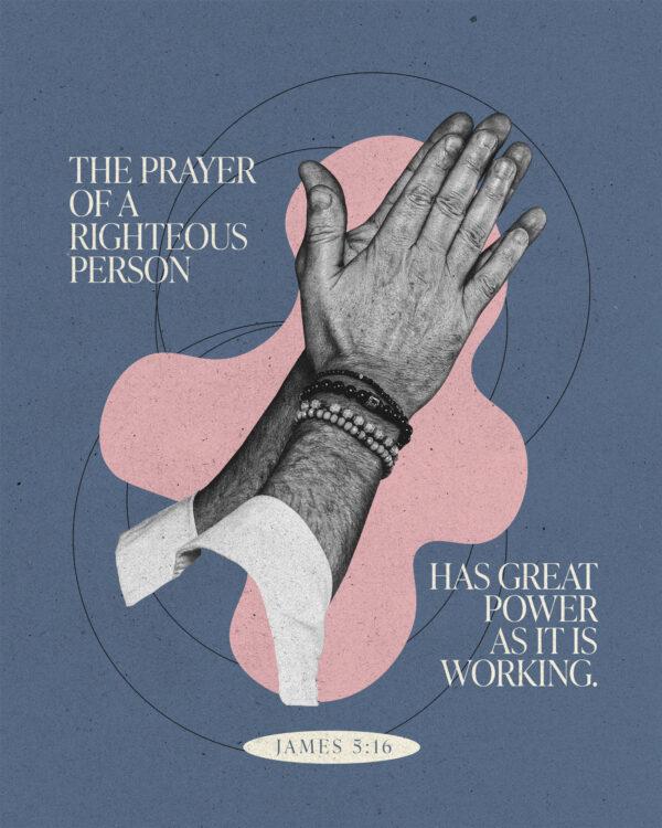 “The prayer of a righteous person has great power as it is working.” – James 5:16