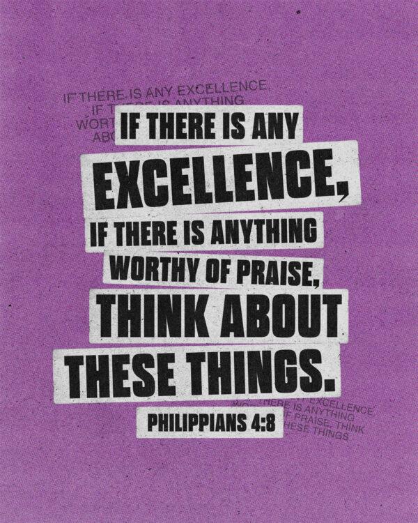 if there is any excellence, if there is anything worthy of praise, think about these things. – Philippians 4:8