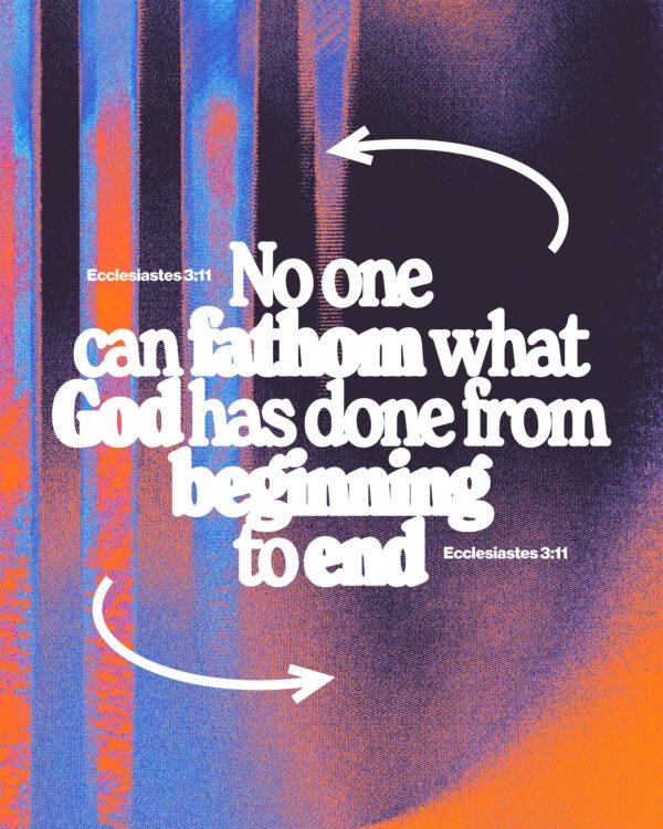 “No one can fathom what God has done from beginning to end.” – Ecclesiastes 3:11