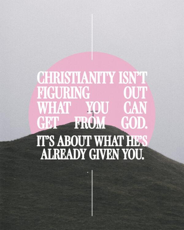 Christianity isn’t figuring out what you can get from God. It’s about what He’s already given you.