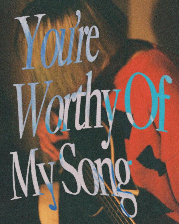 You’re worthy of my song