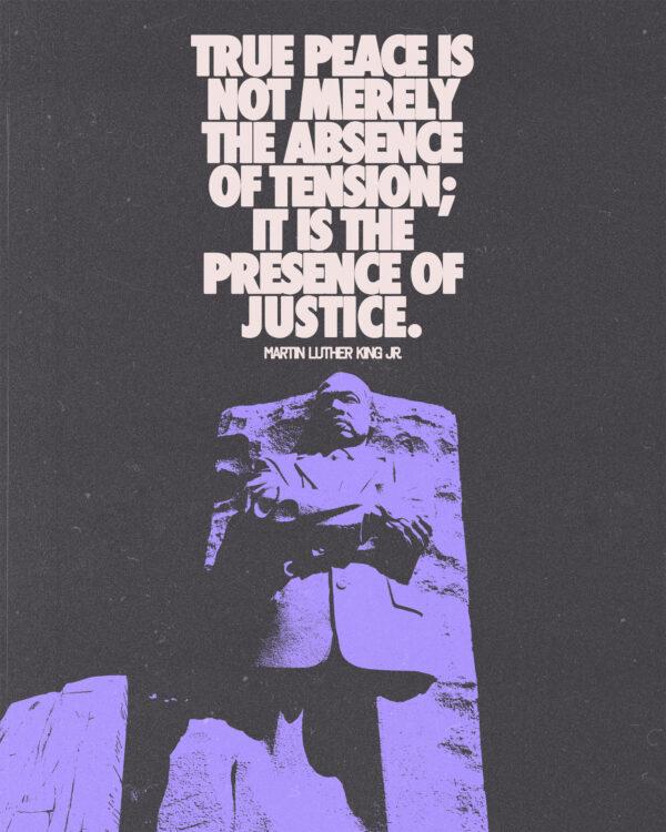 True peace is not merely the absence of tension; it is the presence of justice. – Martin Luther King, Jr.