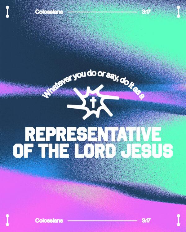 “Whatever you do or say, do it as a representative of the Lord Jesus.” – Colossians 3:17