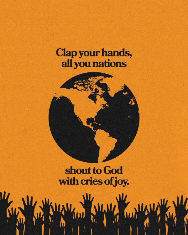 “Clap your hands, all you nations; shout to God with cries of joy.” – Psalm 47:1