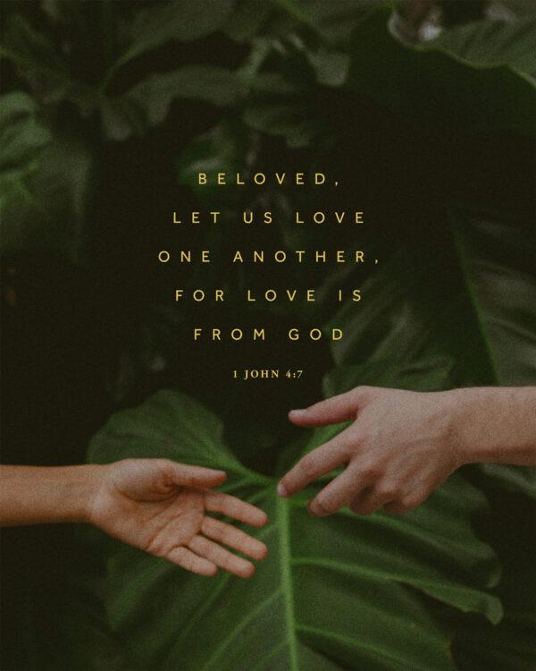 “Beloved, let us love one another, for love is from God.” – 1 John 4:7