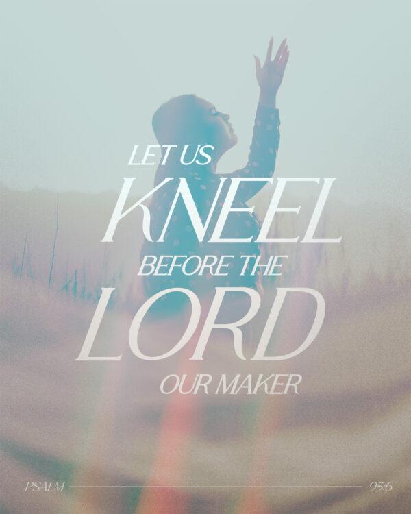 “Let us kneel before the LORD our maker.” – Psalm 95:6