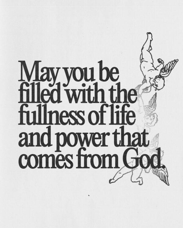 May you be filled with the fullness of life and power that comes from God.