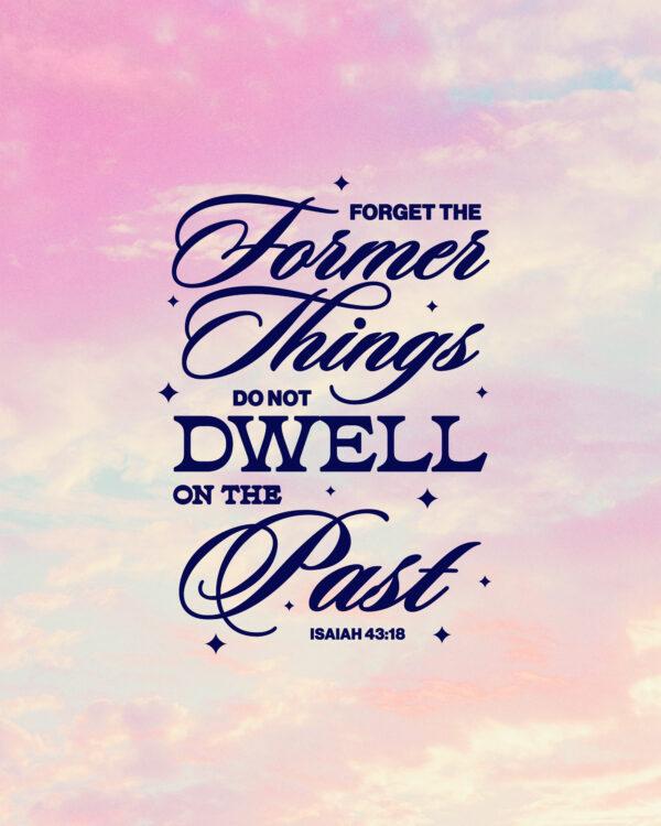 “Forget the former things; do not dwell on the past.” – Isaiah 43:18