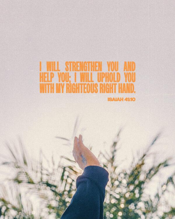 “I will strengthen you and help you; I will uphold you with my righteous right hand.” – Isaiah 41:10