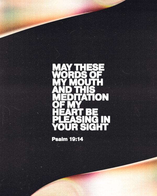 “May these words of my mouth and this meditation of my heart be pleasing in your sight.” – Psalm 19:14