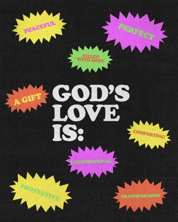 God’s love is: secure, peaceful, perfect, protective, a gift, transforming, unconditional, comforting, filled w...