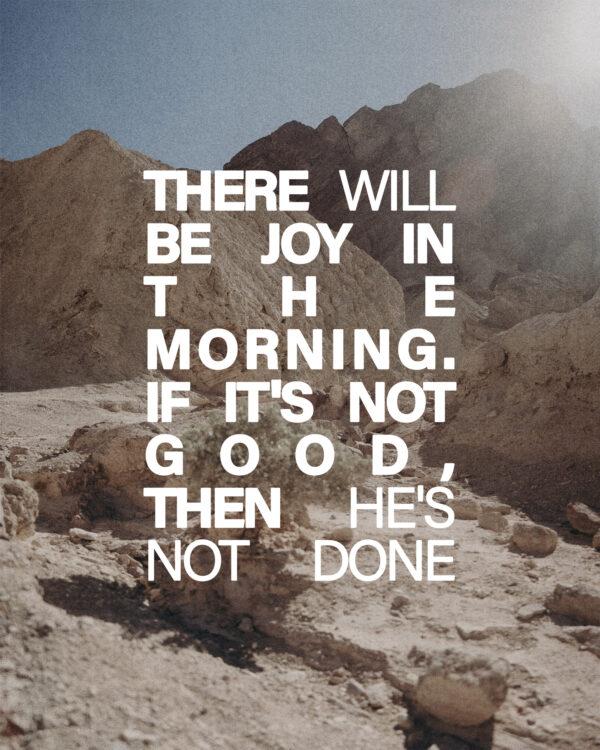 There will be joy in the morning. If it’s not good, then He’s not done