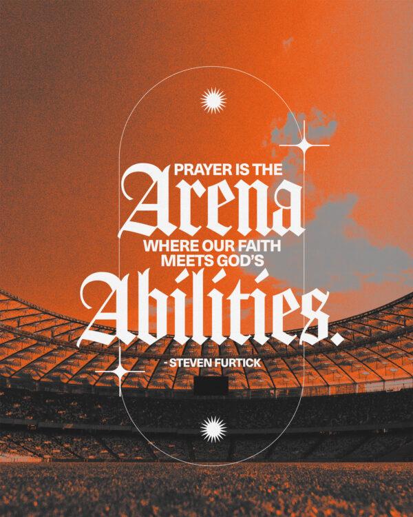 “Prayer is the arena where our faith meets God’s abilities.” – Steven Furtick