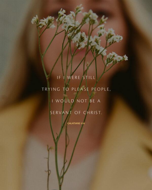 “If I were still trying to please people, I would not be a servant of Christ.” – Galatians 1:10