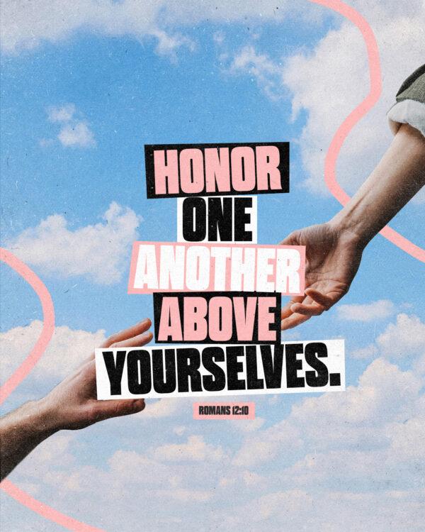 “Honor one another above yourselves.” – Romans 12:10