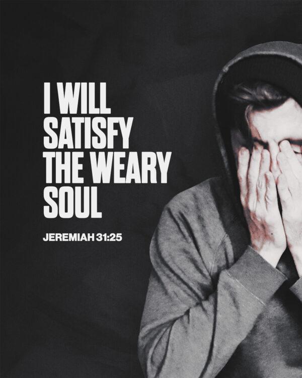 “I will satisfy the weary soul.” – Jeremiah 31:25